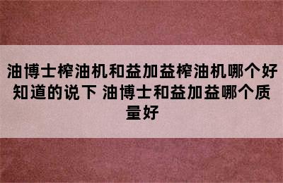 油博士榨油机和益加益榨油机哪个好知道的说下 油博士和益加益哪个质量好